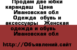 Продам две юбки-карандаш › Цена ­ 500 - Ивановская обл. Одежда, обувь и аксессуары » Женская одежда и обувь   . Ивановская обл.